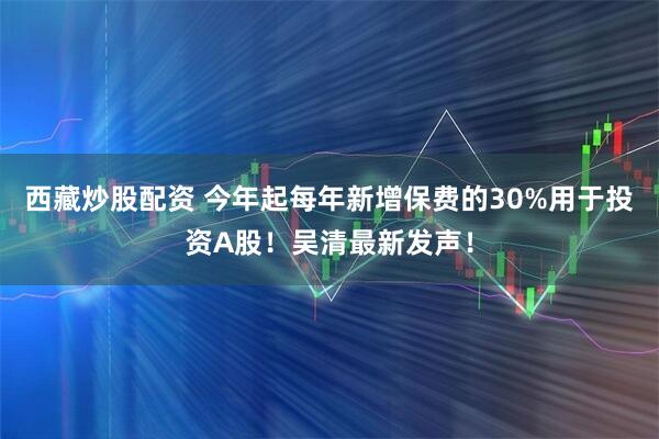 西藏炒股配资 今年起每年新增保费的30%用于投资A股！吴清最新发声！