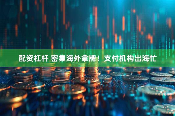 配资杠杆 密集海外拿牌！支付机构出海忙