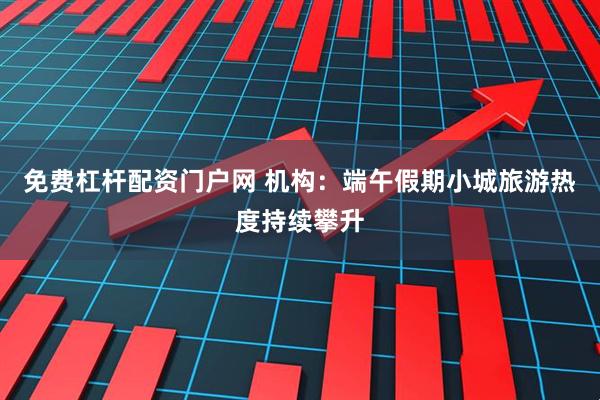 免费杠杆配资门户网 机构：端午假期小城旅游热度持续攀升