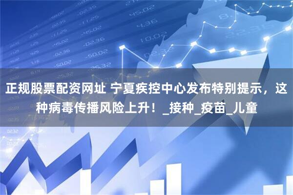 正规股票配资网址 宁夏疾控中心发布特别提示，这种病毒传播风险上升！_接种_疫苗_儿童