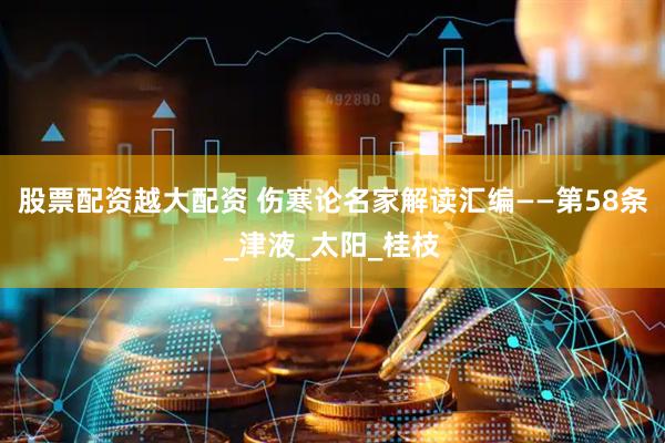 股票配资越大配资 伤寒论名家解读汇编——第58条_津液_太阳_桂枝
