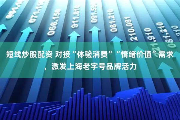 短线炒股配资 对接“体验消费”“情绪价值”需求，激发上海老字号品牌活力