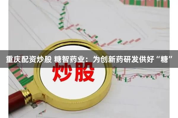 重庆配资炒股 糖智药业：为创新药研发供好“糖”