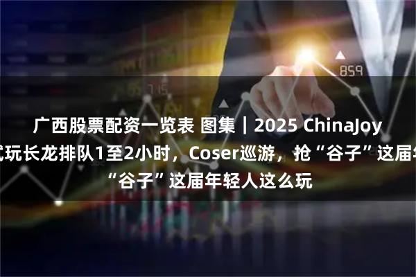 广西股票配资一览表 图集｜2025 ChinaJoy现场直击：试玩长龙排队1至2小时，Coser巡游，抢“谷子”这届年轻人这么玩
