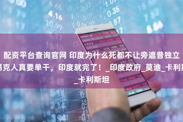 配资平台查询官网 印度为什么死都不让旁遮普独立？锡克人真要单干，印度就完了！_印度政府_莫迪_卡利斯坦