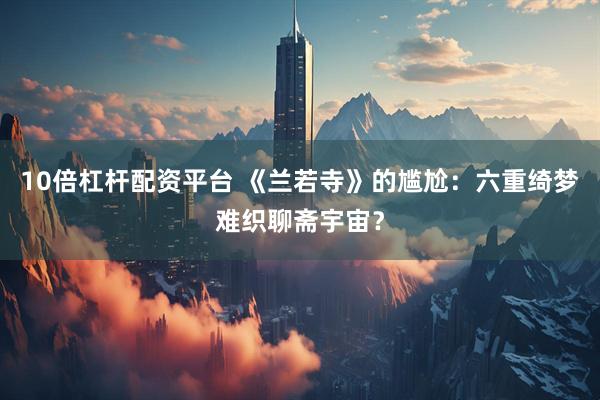 10倍杠杆配资平台 《兰若寺》的尴尬：六重绮梦难织聊斋宇宙？