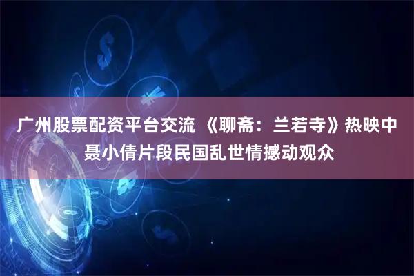 广州股票配资平台交流 《聊斋：兰若寺》热映中 聂小倩片段民国乱世情撼动观众