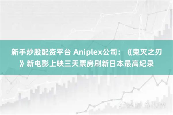 新手炒股配资平台 Aniplex公司：《鬼灭之刃》新电影上映三天票房刷新日本最高纪录