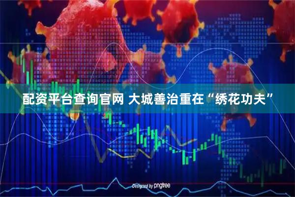 配资平台查询官网 大城善治重在“绣花功夫”
