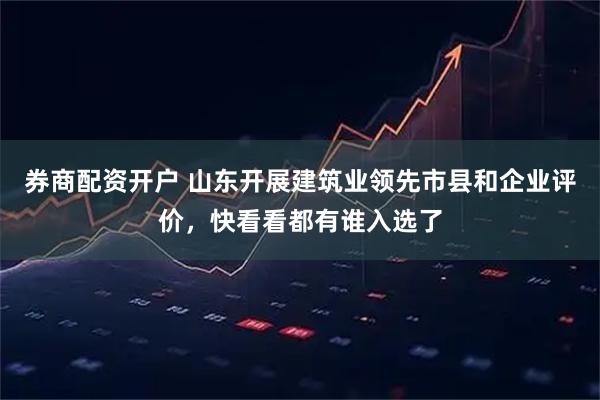 券商配资开户 山东开展建筑业领先市县和企业评价，快看看都有谁入选了