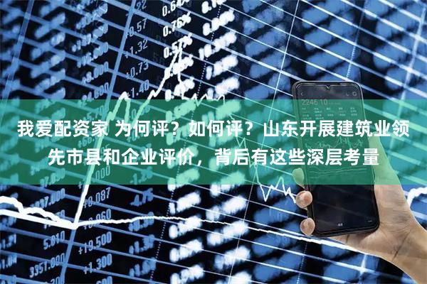 我爱配资家 为何评？如何评？山东开展建筑业领先市县和企业评价，背后有这些深层考量