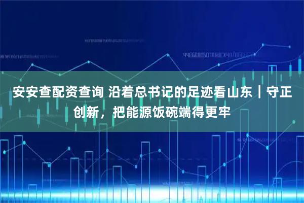 安安查配资查询 沿着总书记的足迹看山东｜守正创新，把能源饭碗端得更牢