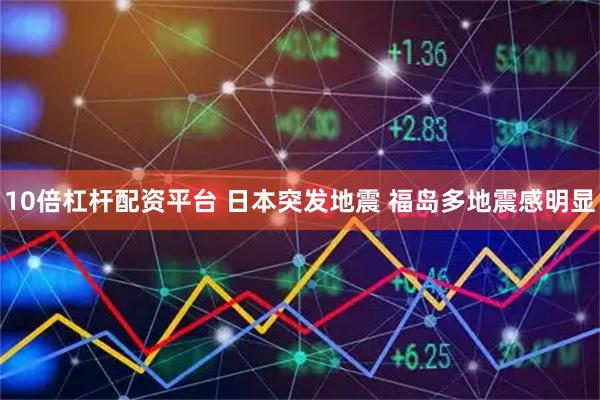 10倍杠杆配资平台 日本突发地震 福岛多地震感明显