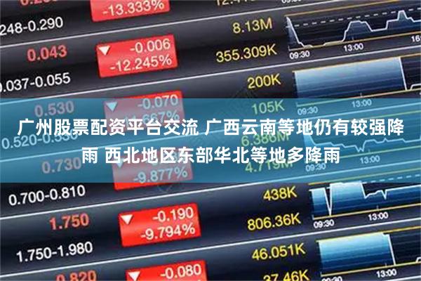 广州股票配资平台交流 广西云南等地仍有较强降雨 西北地区东部华北等地多降雨