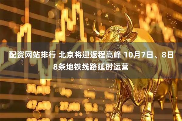 配资网站排行 北京将迎返程高峰 10月7日、8日8条地铁线路延时运营