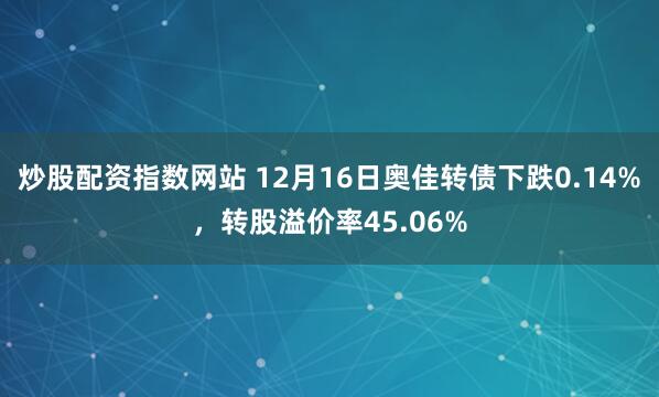 炒股配资指数网站 12月16日奥佳转债下跌0.14%，转股溢价率45.06%