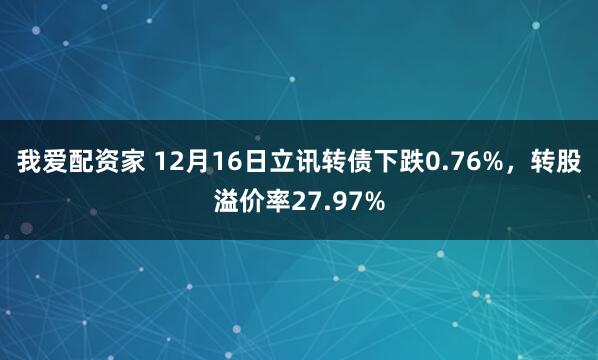 我爱配资家 12月16日立讯转债下跌0.76%，转股溢价率27.97%