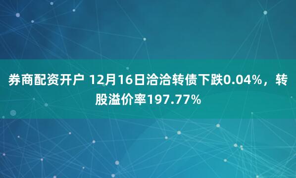 券商配资开户 12月16日洽洽转债下跌0.04%，转股溢价率197.77%
