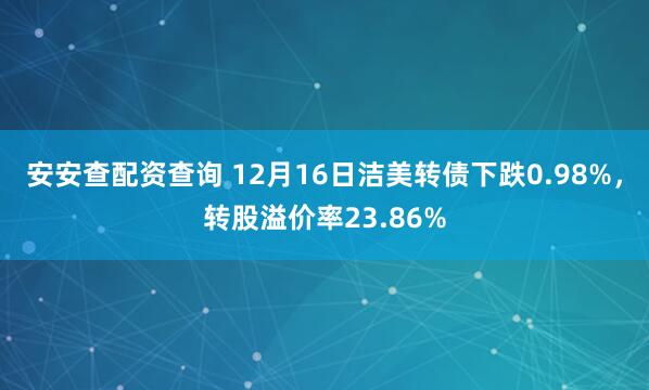 安安查配资查询 12月16日洁美转债下跌0.98%，转股溢价率23.86%