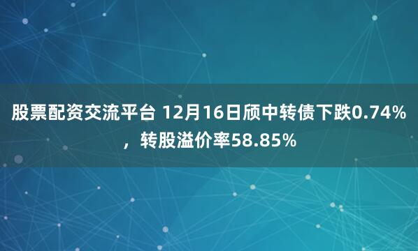股票配资交流平台 12月16日颀中转债下跌0.74%，转股溢价率58.85%
