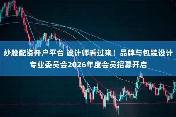 炒股配资开户平台 设计师看过来！品牌与包装设计专业委员会2026年度会员招募开启