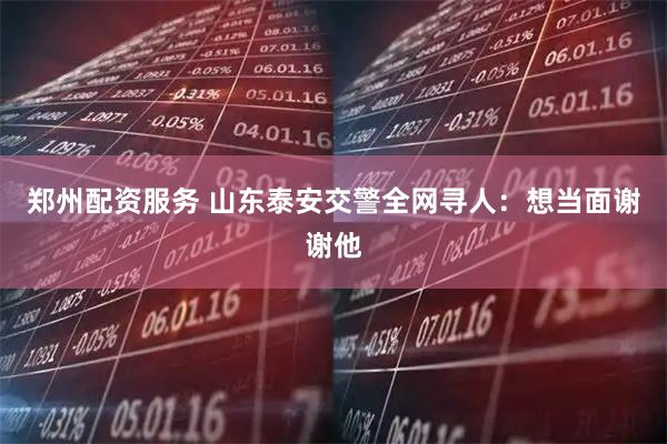 郑州配资服务 山东泰安交警全网寻人：想当面谢谢他
