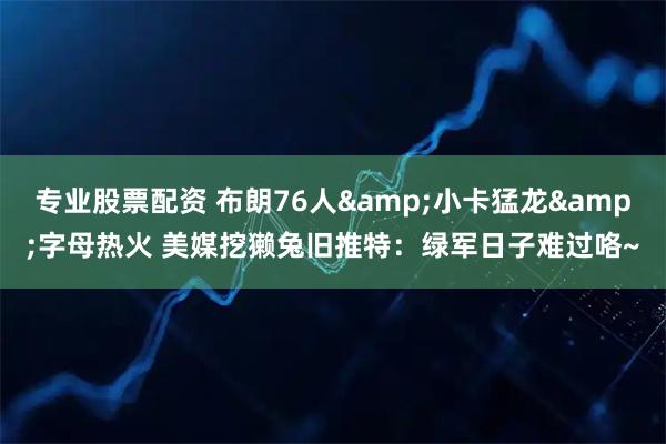 专业股票配资 布朗76人&小卡猛龙&字母热火 美媒挖獭兔旧推特：绿军日子难过咯~