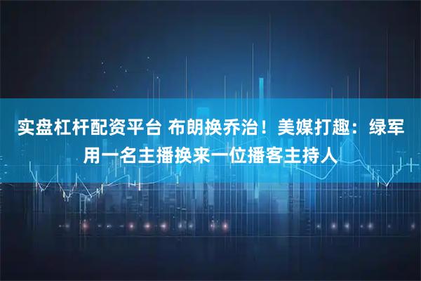 实盘杠杆配资平台 布朗换乔治！美媒打趣：绿军用一名主播换来一位播客主持人