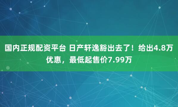 国内正规配资平台 日产轩逸豁出去了！给出4.8万优惠，最低起售价7.99万