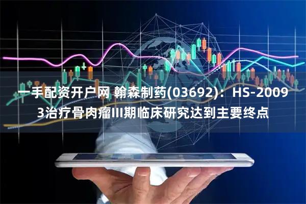 一手配资开户网 翰森制药(03692)：HS-20093治疗骨肉瘤III期临床研究达到主要终点