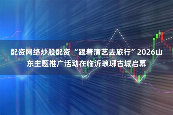 配资网络炒股配资 “跟着演艺去旅行”2026山东主题推广活动在临沂琅琊古城启幕