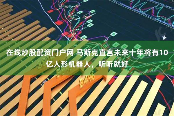 在线炒股配资门户网 马斯克直言未来十年将有10亿人形机器人，听听就好