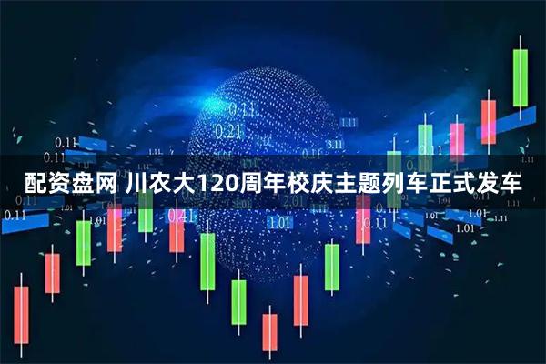 配资盘网 川农大120周年校庆主题列车正式发车