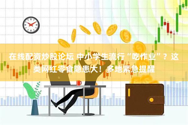 在线配资炒股论坛 中小学生流行“吃作业”？这类网红零食隐患大！多地紧急提醒